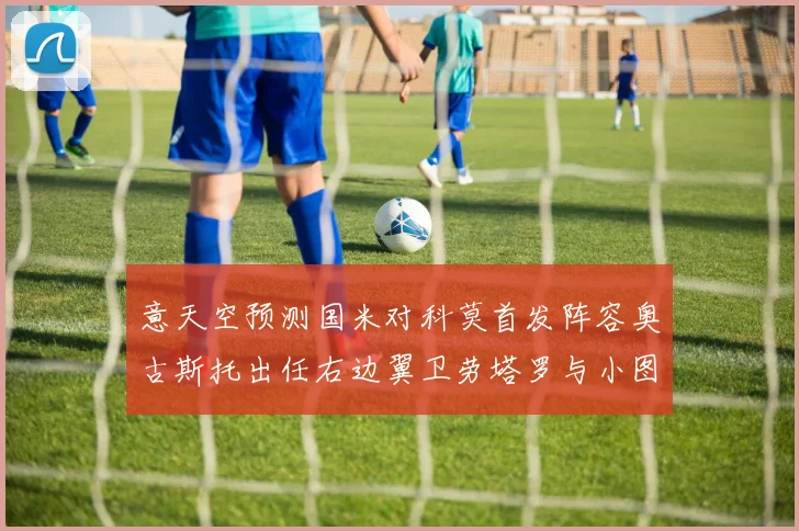 意天空预测国米对科莫首发阵容奥古斯托出任右边翼卫劳塔罗与小图搭档前锋