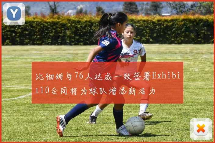 比彻姆与76人达成一致签署Exhibit10合同将为球队增添新活力